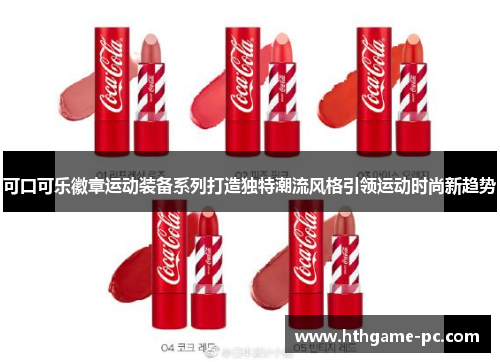 可口可乐徽章运动装备系列打造独特潮流风格引领运动时尚新趋势