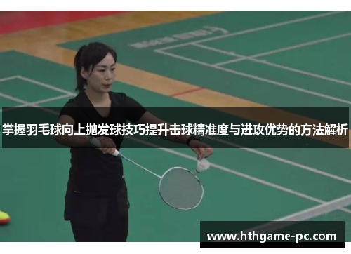 掌握羽毛球向上抛发球技巧提升击球精准度与进攻优势的方法解析