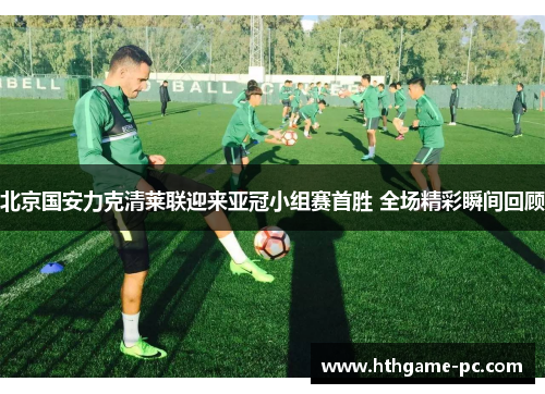 北京国安力克清莱联迎来亚冠小组赛首胜 全场精彩瞬间回顾